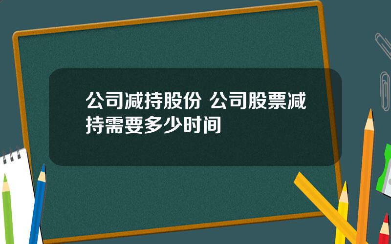 公司减持股份 公司股票减持需要多少时间